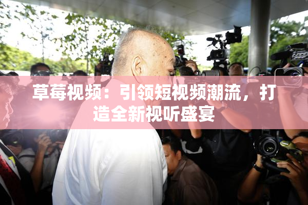 草莓视频：引领短视频潮流，打造全新视听盛宴