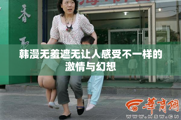 韩漫无羞遮无让人感受不一样的激情与幻想