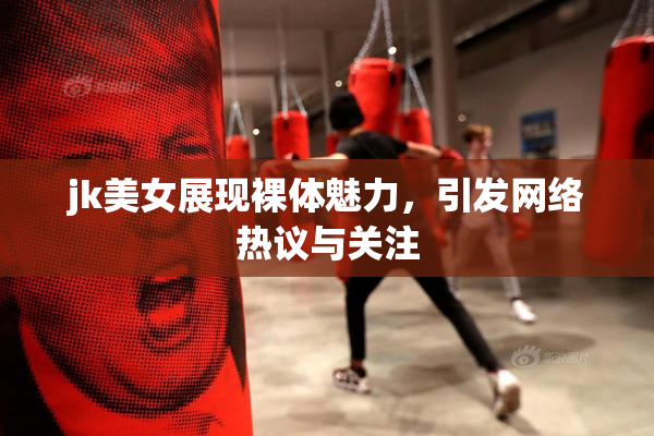 jk美女展现裸体魅力，引发网络热议与关注
