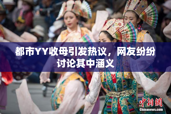 都市YY收母引发热议，网友纷纷讨论其中涵义