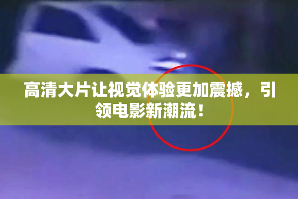 高清大片让视觉体验更加震撼，引领电影新潮流！