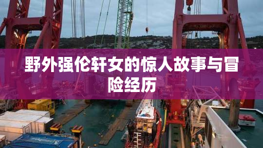 野外强伦轩女的惊人故事与冒险经历