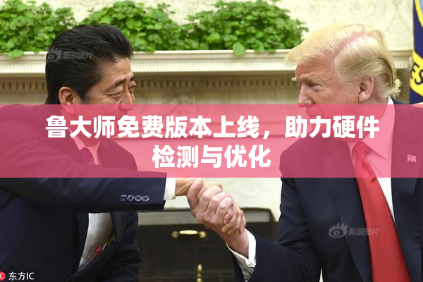 鲁大师免费版本上线，助力硬件检测与优化