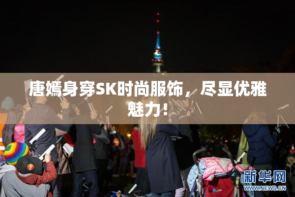 唐嫣身穿SK时尚服饰，尽显优雅魅力！