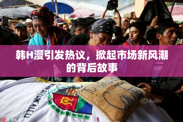 韩H漫引发热议，掀起市场新风潮的背后故事