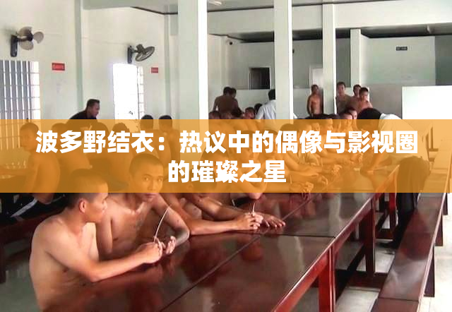 波多野结衣：热议中的偶像与影视圈的璀璨之星