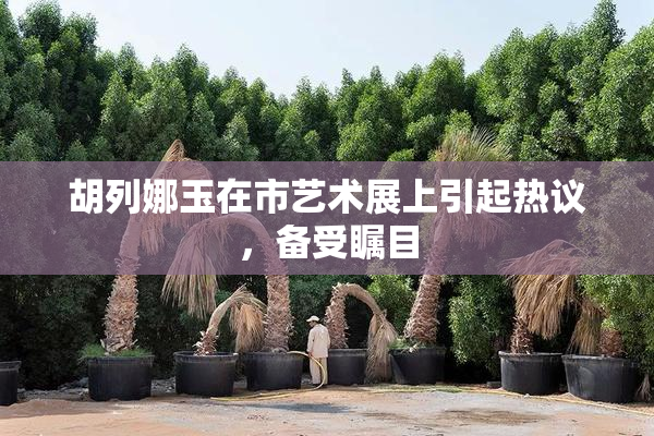 胡列娜玉在市艺术展上引起热议，备受瞩目