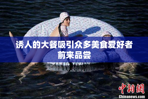 诱人的大餐吸引众多美食爱好者前来品尝