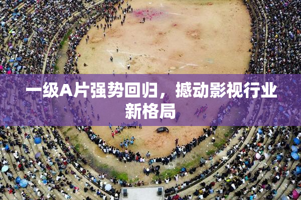 一级A片强势回归，撼动影视行业新格局