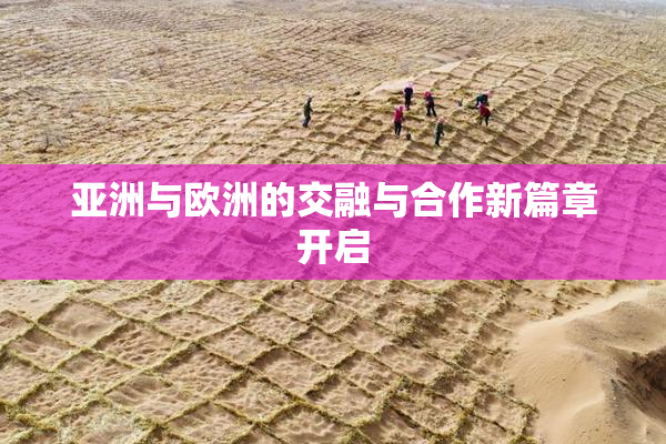 亚洲与欧洲的交融与合作新篇章开启