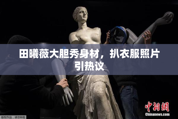 田曦薇大胆秀身材，扒衣服照片引热议
