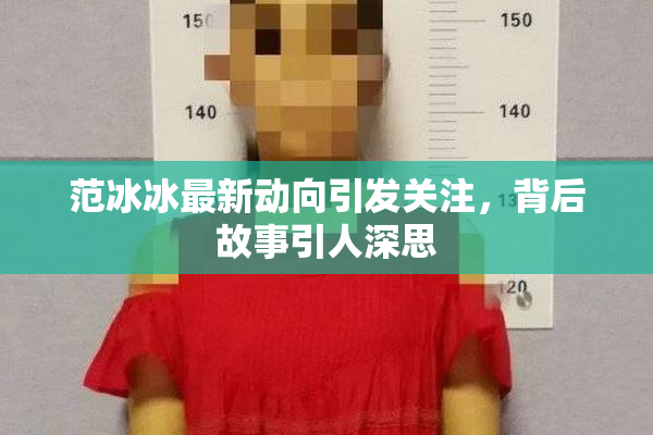范冰冰最新动向引发关注，背后故事引人深思