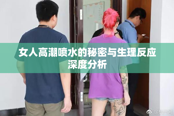 女人高潮喷水的秘密与生理反应深度分析