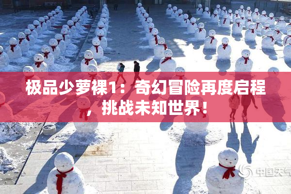 极品少萝裸1：奇幻冒险再度启程，挑战未知世界！