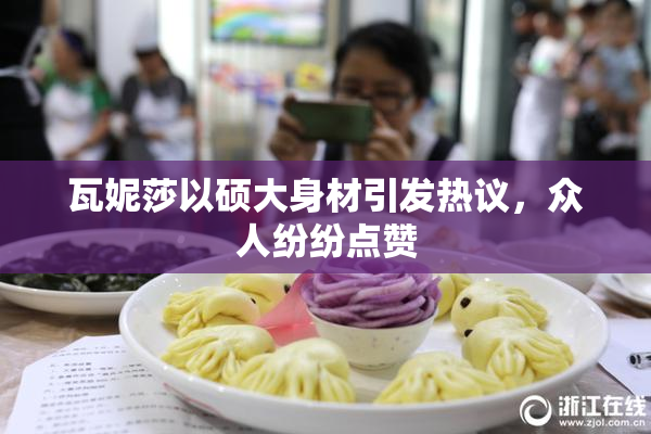 瓦妮莎以硕大身材引发热议，众人纷纷点赞