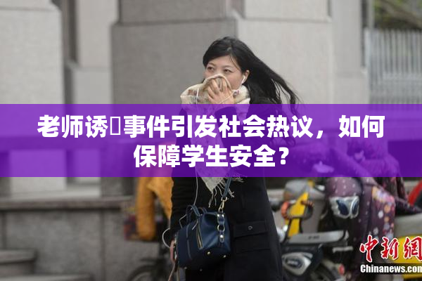 老师诱奷事件引发社会热议，如何保障学生安全？