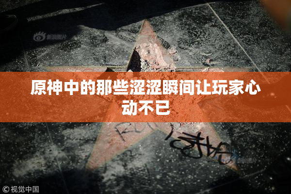 原神中的那些涩涩瞬间让玩家心动不已