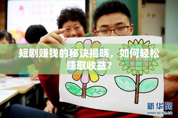 短剧赚钱的秘诀揭晓，如何轻松赚取收益？