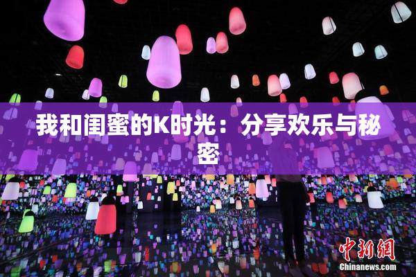 我和闺蜜的K时光：分享欢乐与秘密