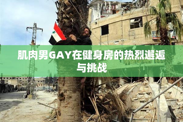 肌肉男GAY在健身房的热烈邂逅与挑战