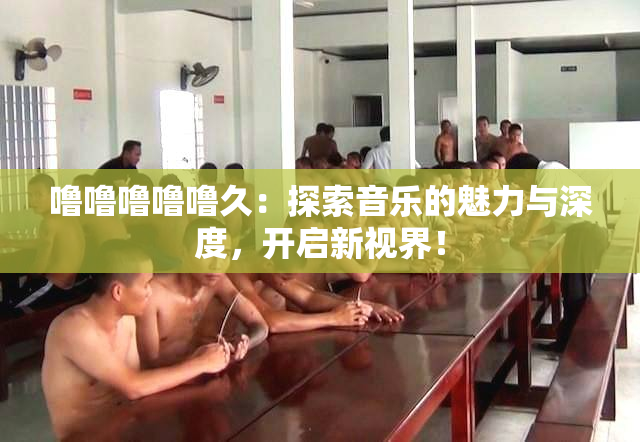 噜噜噜噜噜久：探索音乐的魅力与深度，开启新视界！