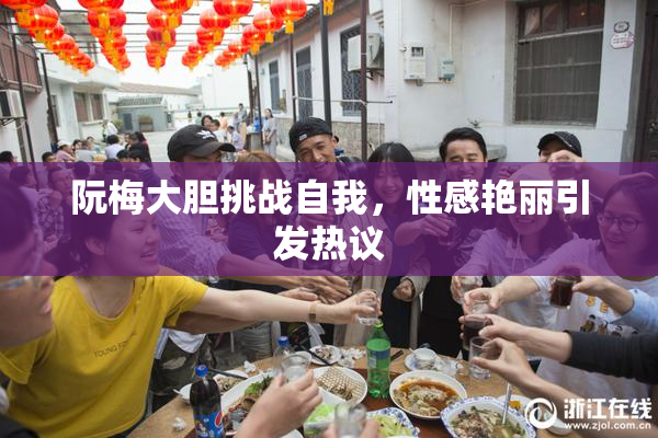 阮梅大胆挑战自我，性感艳丽引发热议