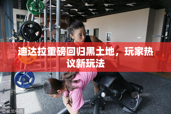 迪达拉重磅回归黑土地，玩家热议新玩法