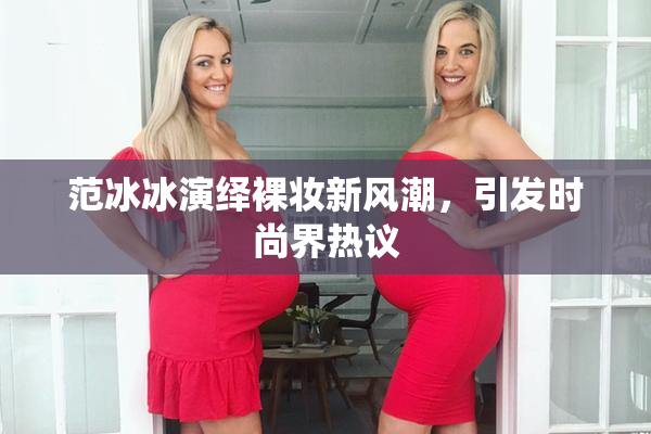 范冰冰演绎裸妆新风潮，引发时尚界热议