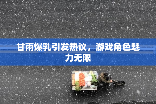 甘雨爆乳引发热议，游戏角色魅力无限