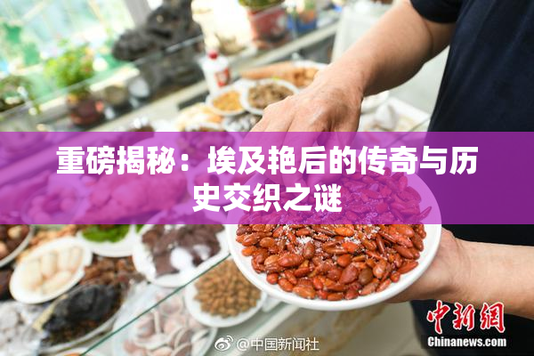 重磅揭秘：埃及艳后的传奇与历史交织之谜