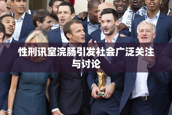 性刑讯室浣肠引发社会广泛关注与讨论