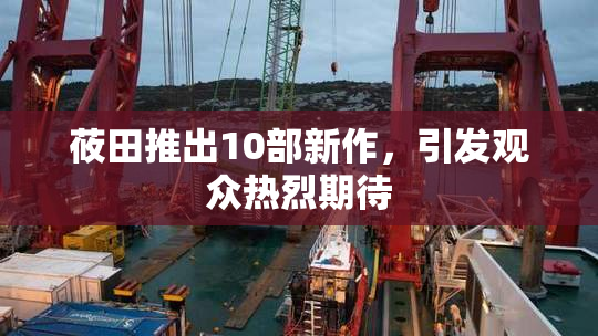 莜田推出10部新作，引发观众热烈期待