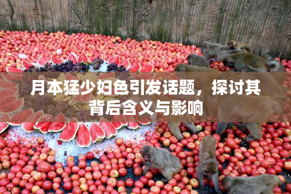 月本猛少妇色引发话题，探讨其背后含义与影响