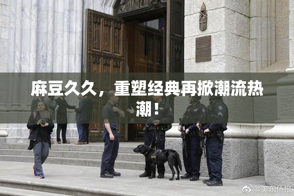 麻豆久久，重塑经典再掀潮流热潮！