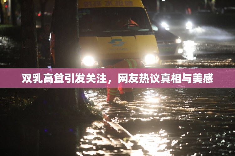 双乳高耸引发关注，网友热议真相与美感