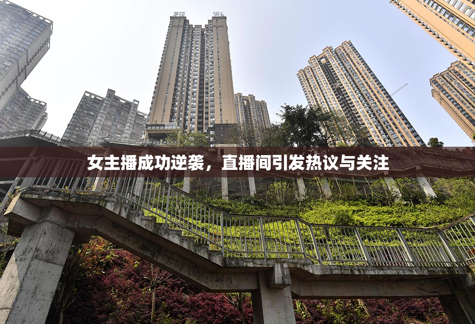 女主播成功逆袭，直播间引发热议与关注