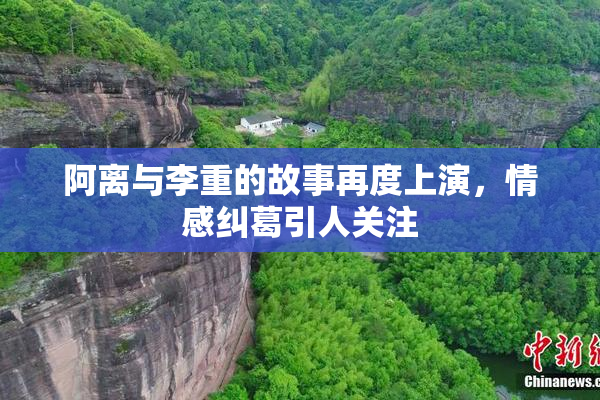 阿离与李重的故事再度上演，情感纠葛引人关注