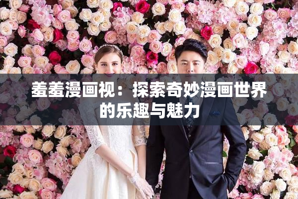 羞羞漫画视：探索奇妙漫画世界的乐趣与魅力