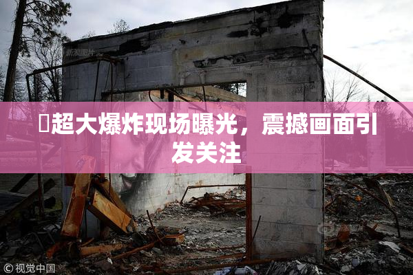 巜超大爆炸现场曝光，震撼画面引发关注
