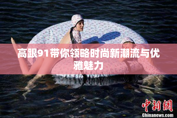 高跟91带你领略时尚新潮流与优雅魅力