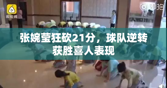 张婉莹狂砍21分，球队逆转获胜喜人表现