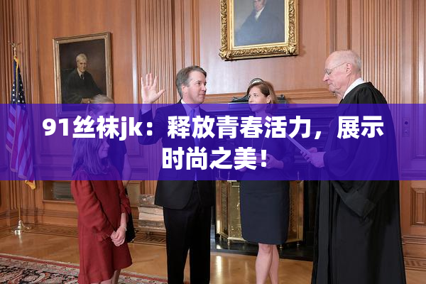 91丝袜jk：释放青春活力，展示时尚之美！