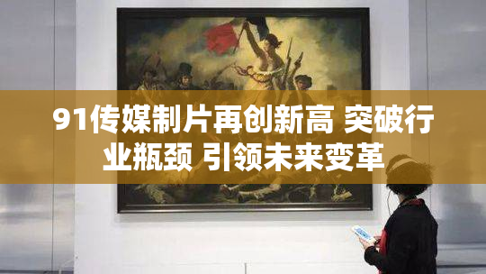 91传媒制片再创新高 突破行业瓶颈 引领未来变革
