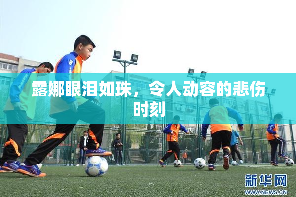 露娜眼泪如珠，令人动容的悲伤时刻