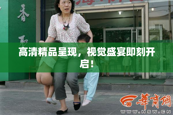高清精品呈现，视觉盛宴即刻开启！