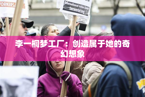 李一桐梦工厂：创造属于她的奇幻想象