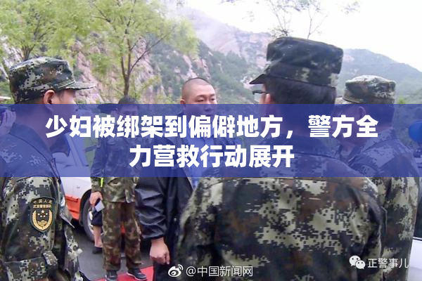 少妇被绑架到偏僻地方，警方全力营救行动展开