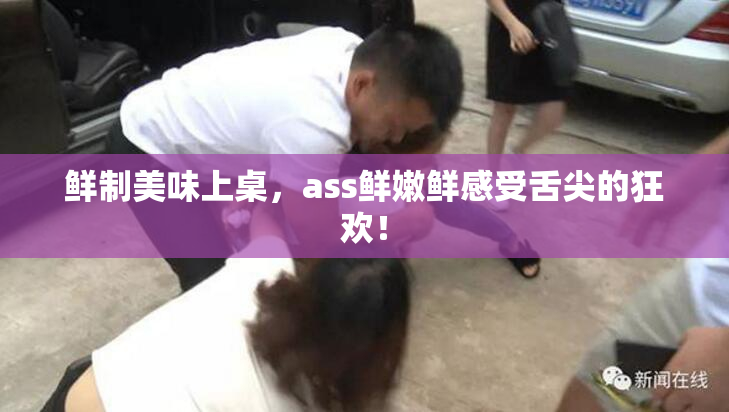 鲜制美味上桌，ass鲜嫩鲜感受舌尖的狂欢！