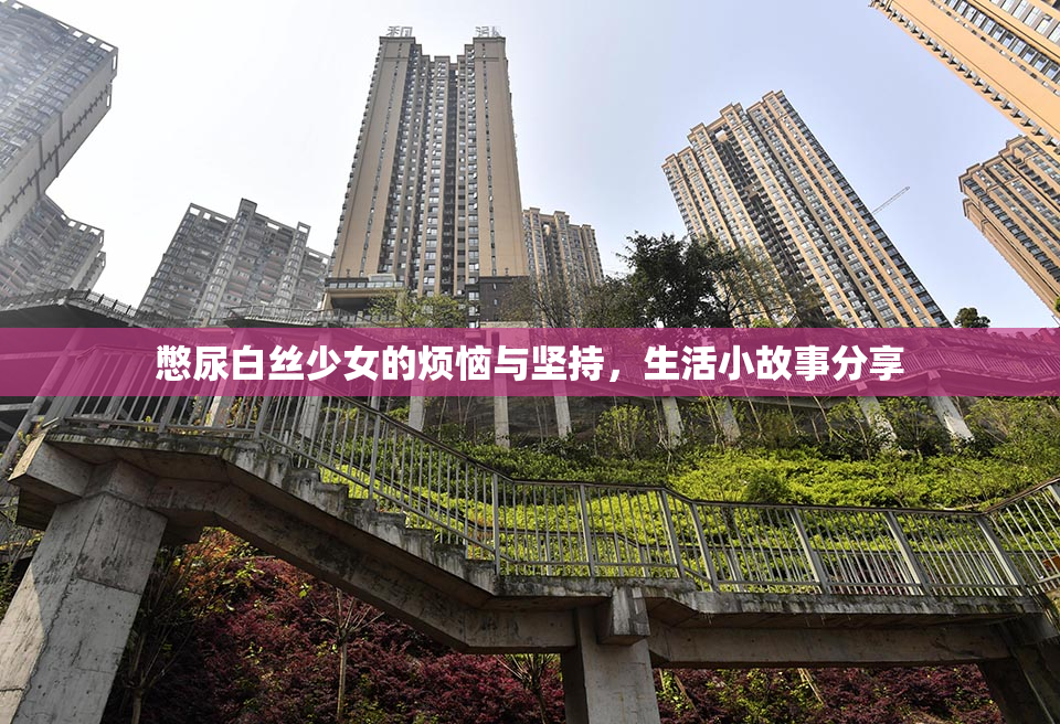 憋尿白丝少女的烦恼与坚持，生活小故事分享