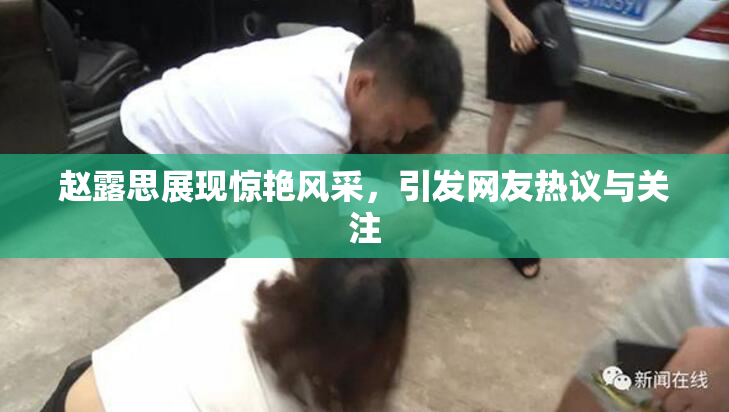 赵露思展现惊艳风采，引发网友热议与关注